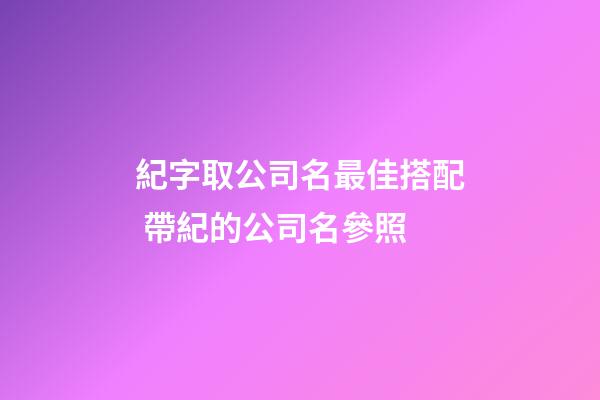 紀字取公司名最佳搭配 帶紀的公司名參照-第1張-公司起名-玄機派